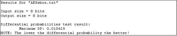 Text Box: Results for "AESsbox.txt"

Input size = 8 bits
Output size = 8 bits

Differential probabilities test result:
        Maximum DP: 0.015625
NOTE: The lower the differential probability the better!
