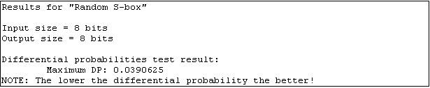 Text Box: Results for "Random S-box"

Input size = 8 bits
Output size = 8 bits

Differential probabilities test result:
        Maximum DP: 0.0390625
NOTE: The lower the differential probability the better!
